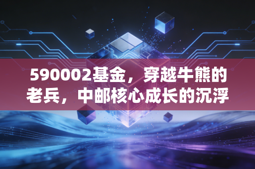 590002基金，穿越牛熊的老兵，中邮核心成长的沉浮录与给普通人的投资启示