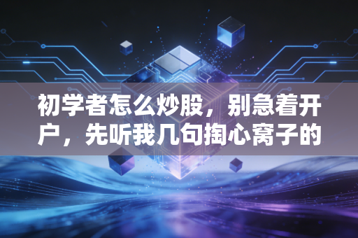 初学者怎么炒股，别急着开户，先听我几句掏心窝子的大实话