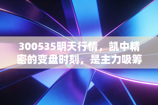 300535明天行情，凯中精密的变盘时刻，是主力吸筹还是最后的狂欢？