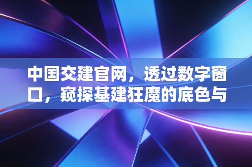 中国交建官网，透过数字窗口，窥探基建狂魔的底色与未来