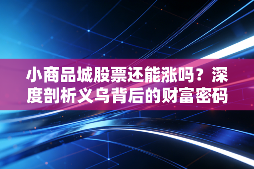 小商品城股票还能涨吗？深度剖析义乌背后的财富密码与未来变数
