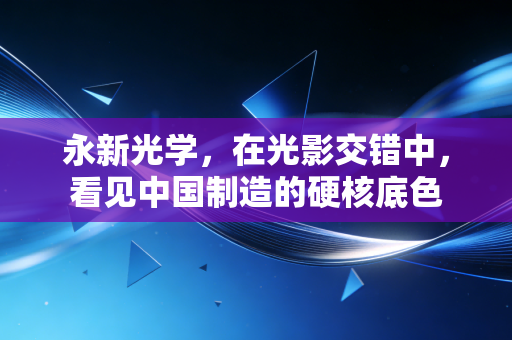 永新光学，在光影交错中，看见中国制造的硬核底色