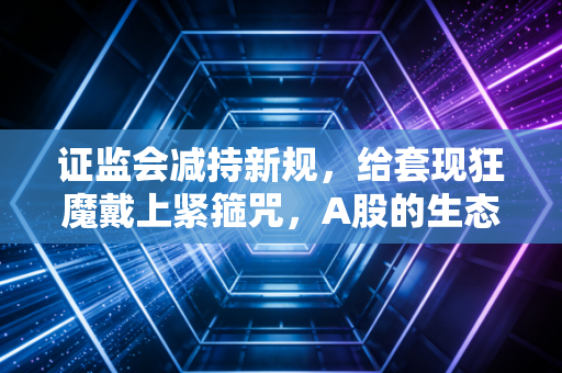 证监会减持新规，给套现狂魔戴上紧箍咒，A股的生态真的变了？