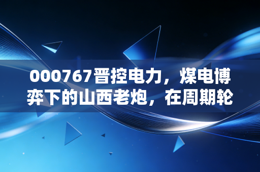 000767晋控电力，煤电博弈下的山西老炮，在周期轮动中能否迎来春天？
