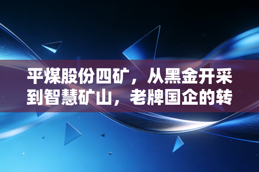 平煤股份四矿,从黑金开采到智慧矿山,老牌国企的转型之路与投资价值思考