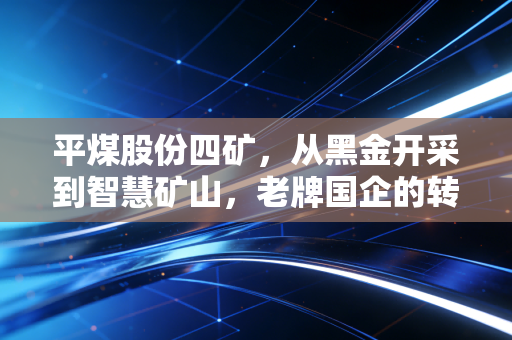 平煤股份四矿,从黑金开采到智慧矿山,老牌国企的转型之路与投资价值思考