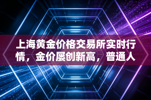 上海黄金价格交易所实时行情，金价屡创新高，普通人该如何接住这波泼天富贵？