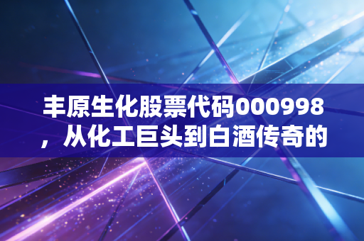 丰原生化股票代码000998，从化工巨头到白酒传奇的蜕变之路