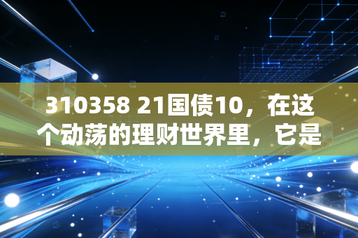 310358 21国债10，在这个动荡的理财世界里，它是如何成为稳稳的幸福的？