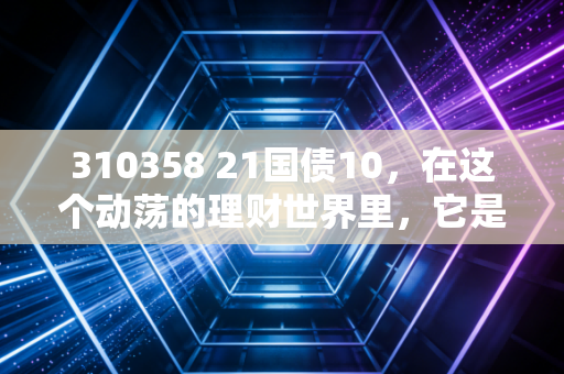 310358 21国债10，在这个动荡的理财世界里，它是如何成为稳稳的幸福的？