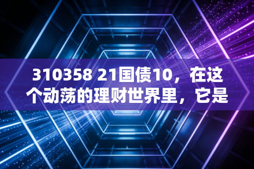 310358 21国债10，在这个动荡的理财世界里，它是如何成为稳稳的幸福的？