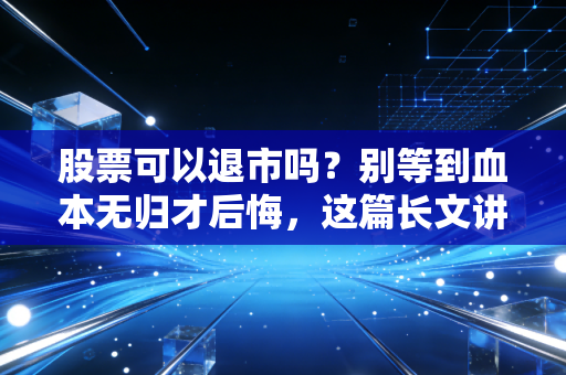 股票可以退市吗？别等到血本无归才后悔，这篇长文讲透退市逻辑
