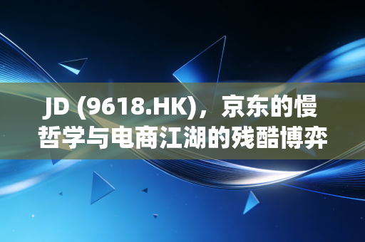 JD (9618.HK)，京东的慢哲学与电商江湖的残酷博弈