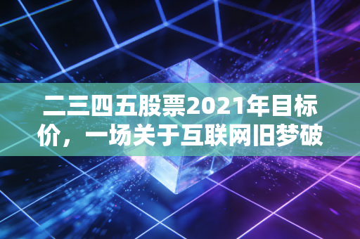 二三四五股票2021年目标价，一场关于互联网旧梦破碎与价值重估的深度复盘