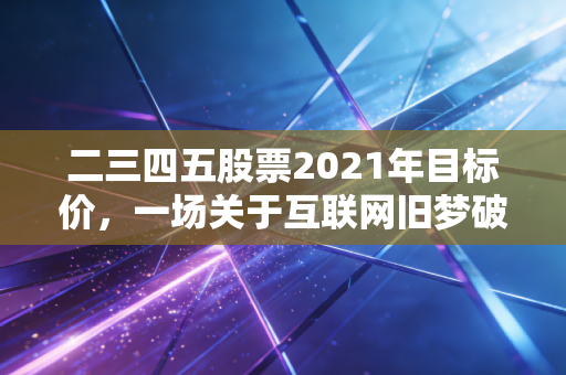 二三四五股票2021年目标价，一场关于互联网旧梦破碎与价值重估的深度复盘