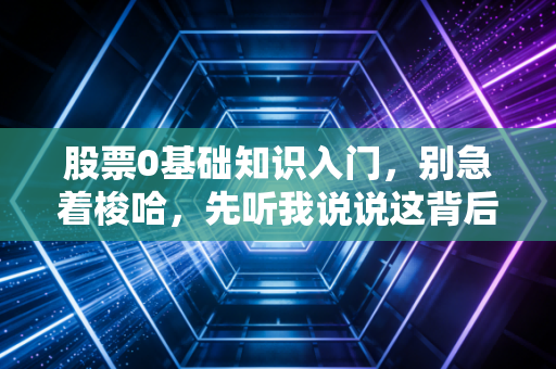 股票0基础知识入门,别急着梭哈,先听我说说这背后的门道