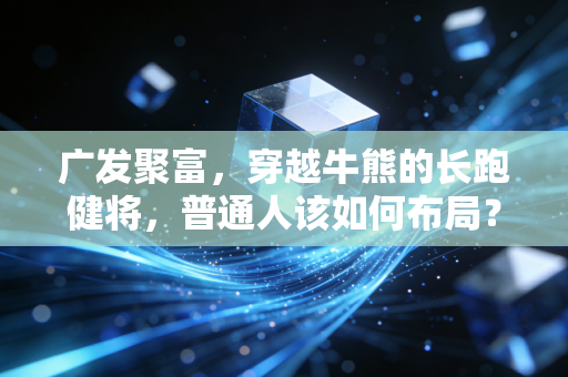 广发聚富,穿越牛熊的长跑健将,普通人该如何布局?