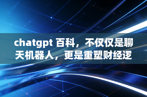 chatgpt 百科，不仅仅是聊天机器人，更是重塑财经逻辑的新石油