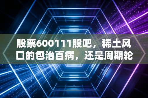 股票600111股吧,稀土风口的包治百病,还是周期轮回的寂寞坚守?