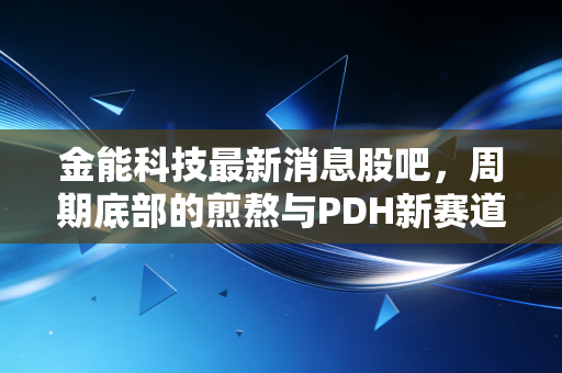 金能科技最新消息股吧，周期底部的煎熬与PDH新赛道的破局，这股到底还能拿吗？