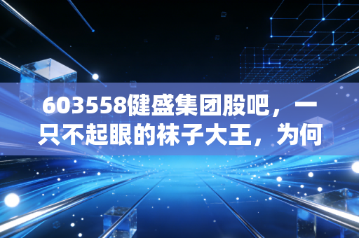 603558健盛集团股吧,一只不起眼的袜子大王,为何让散户又爱又恨?