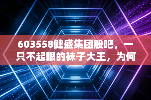 603558健盛集团股吧,一只不起眼的袜子大王,为何让散户又爱又恨?