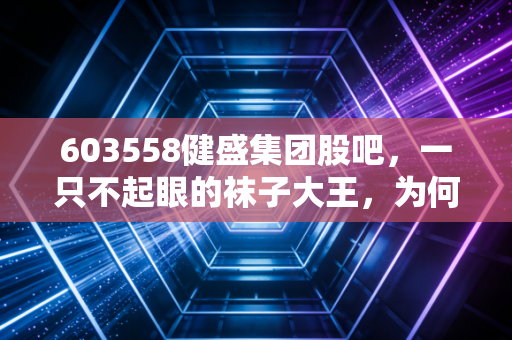 603558健盛集团股吧，一只不起眼的袜子大王，为何让散户又爱又恨？