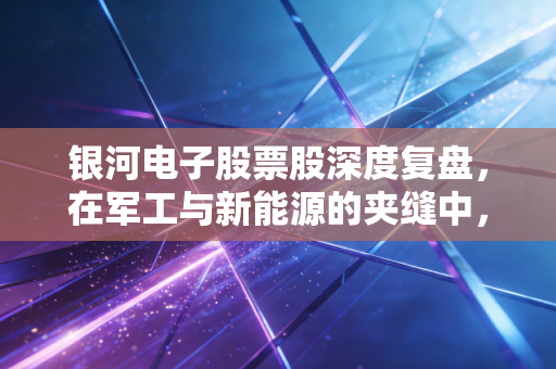 银河电子股票股深度复盘，在军工与新能源的夹缝中，我们该如何寻找确定性？