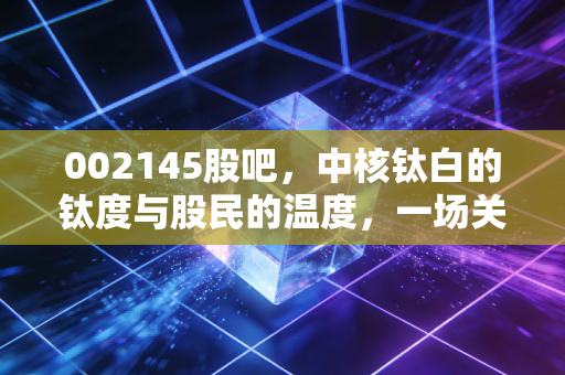 002145股吧，中核钛白的钛度与股民的温度，一场关于周期的博弈