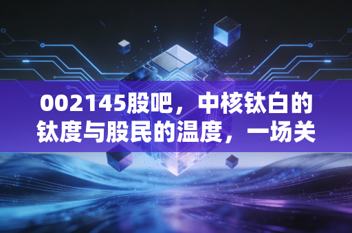 002145股吧，中核钛白的钛度与股民的温度，一场关于周期的博弈