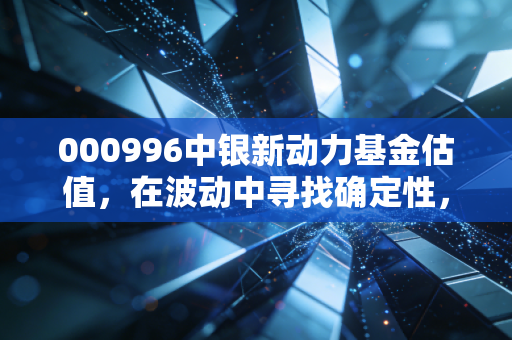 000996中银新动力基金估值，在波动中寻找确定性，这只基金到底值不值得托付？