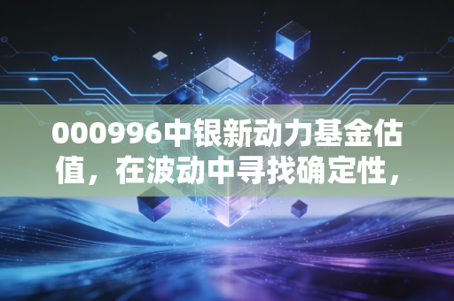 000996中银新动力基金估值，在波动中寻找确定性，这只基金到底值不值得托付？