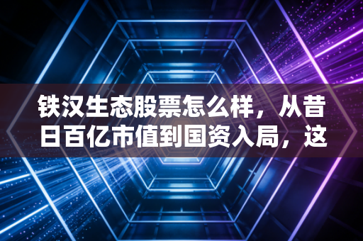 铁汉生态股票怎么样，从昔日百亿市值到国资入局，这是一场值得下注的困境反转吗？