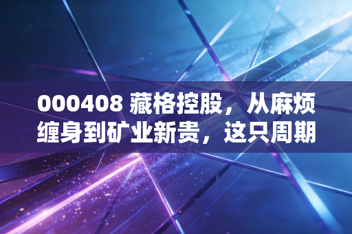 000408 藏格控股，从麻烦缠身到矿业新贵，这只周期股还能不能打？