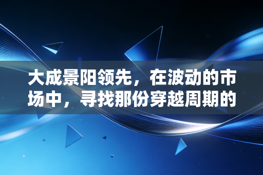 大成景阳领先，在波动的市场中，寻找那份穿越周期的领先底气
