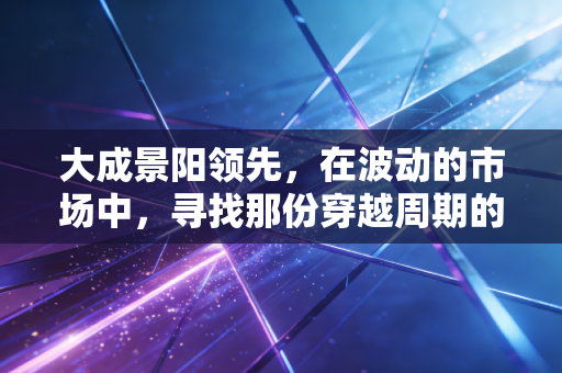 大成景阳领先，在波动的市场中，寻找那份穿越周期的领先底气
