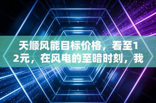 天顺风能目标价格，看至12元，在风电的至暗时刻，我们是否敢于做那个逆行者？