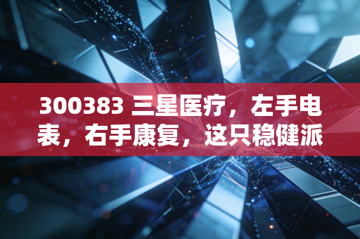 300383 三星医疗，左手电表，右手康复，这只稳健派能带你穿越周期吗？