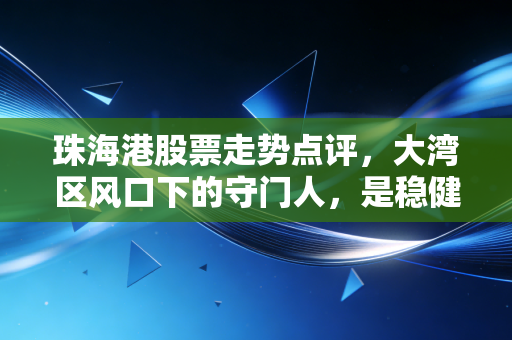 珠海港股票走势点评，大湾区风口下的守门人，是稳健压舱石还是蓄势待发的潜力股？