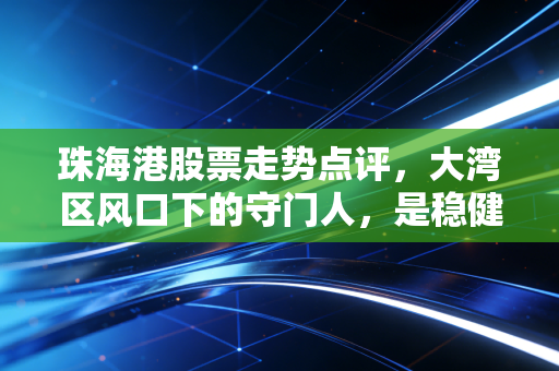 珠海港股票走势点评，大湾区风口下的守门人，是稳健压舱石还是蓄势待发的潜力股？