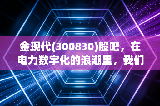 金现代(300830)股吧，在电力数字化的浪潮里，我们是在淘金还是在捡漏？