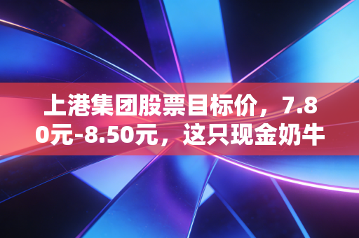 上港集团股票目标价，7.80元-8.50元，这只现金奶牛还能再跑多远？