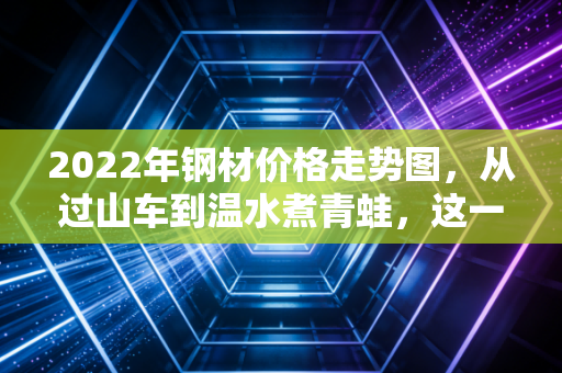 2022年钢材价格走势图，从过山车到温水煮青蛙，这一年钢铁人经历了什么？