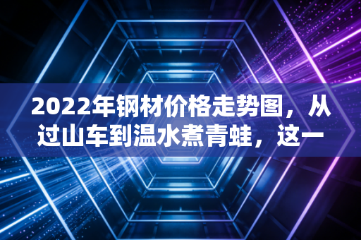 2022年钢材价格走势图，从过山车到温水煮青蛙，这一年钢铁人经历了什么？