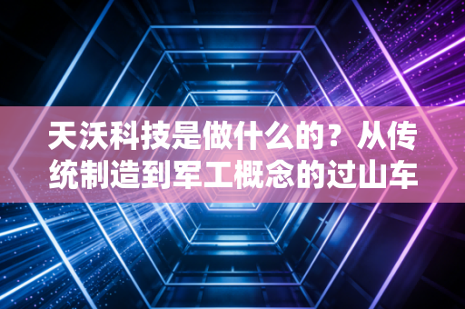 天沃科技是做什么的?从传统制造到军工概念的过山车式沉浮录