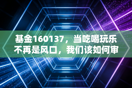基金160137，当吃喝玩乐不再是风口，我们该如何审视手中的南方新兴消费？