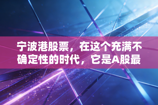 宁波港股票，在这个充满不确定性的时代，它是A股最让人放心的压舱石吗？