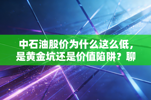 中石油股价为什么这么低，是黄金坑还是价值陷阱？聊聊这头大象起舞的难处