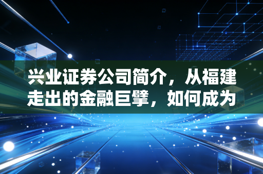 兴业证券公司简介，从福建走出的金融巨擘，如何成为你财富路上的可靠伙伴？