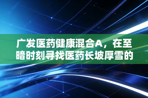 广发医药健康混合A，在至暗时刻寻找医药长坡厚雪的定力